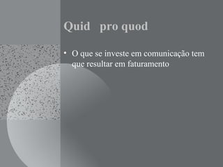 Quid pro quod
• O que se investe em comunicação tem
que resultar em faturamento
 