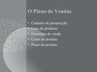 O Plano de Vendas
• Cadastro de prospecção
• Lista de produtos
• Estratégia de venda
• Custo do produto
• Preço do produto
 