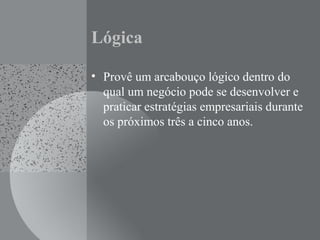 Lógica
• Provê um arcabouço lógico dentro do
qual um negócio pode se desenvolver e
praticar estratégias empresariais durante
os próximos três a cinco anos.
 