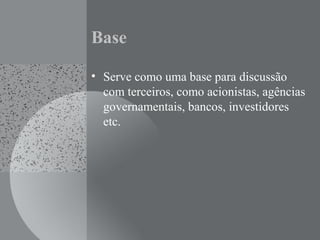 Base
• Serve como uma base para discussão
com terceiros, como acionistas, agências
governamentais, bancos, investidores
etc.
 