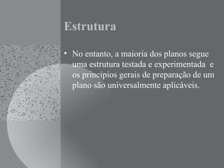 Estrutura
• No entanto, a maioria dos planos segue
uma estrutura testada e experimentada e
os princípios gerais de preparação de um
plano são universalmente aplicáveis.
 