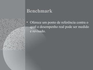 Benchmark
• Oferece um ponto de referência contra o
qual o desempenho real pode ser medido
e revisado.
 