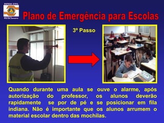 3º Passo




Quando durante uma aula se ouve o alarme, após
autorização do professor, os alunos deverão
rapidamente se por de pé e se posicionar em fila
indiana. Não é importante que os alunos arrumem o
material escolar dentro das mochilas.
 