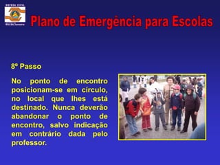 8º Passo

No ponto de encontro
posicionam-se em círculo,
no local que lhes está
destinado. Nunca deverão
abandonar o ponto de
encontro, salvo indicação
em contrário dada pelo
professor.
 