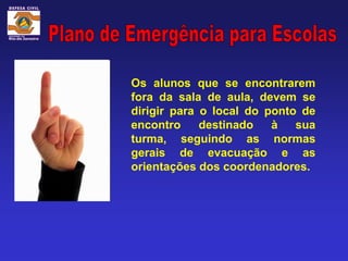 Os alunos que se encontrarem
fora da sala de aula, devem se
dirigir para o local do ponto de
encontro     destinado   à   sua
turma, seguindo as normas
gerais de evacuação e as
orientações dos coordenadores.
 