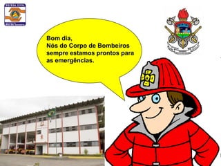 Bom dia,
Nós do Corpo de Bombeiros
sempre estamos prontos para
as emergências.
 