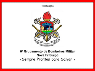 Realização




6º Grupamento de Bombeiros Militar
         Nova Friburgo
- Sempre Prontos para Salvar -
 