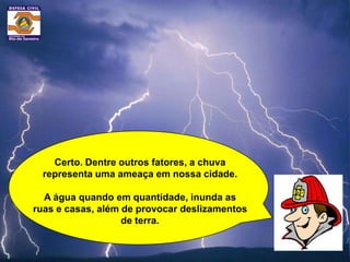 Certo. Dentre outros fatores, a chuva
  representa uma ameaça em nossa cidade.

  A água quando em quantidade, inunda as
ruas e casas, além de provocar deslizamentos
                   de terra.
 