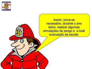 Assim, torna-se
  necessário, durante o ano
   letivo, realizar algumas
simulações de perigo e a total
    evacuação da escola.
 
