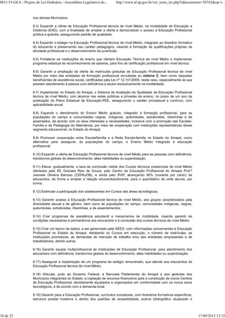 nos demais Municípios;
8.3) Expandir a oferta de Educação Profissional técnica de nível Médio, na modalidade de Educação a
Distância (EAD), com a finalidade de ampliar a oferta e democratizar o acesso à Educação Profissional
pública e gratuita, assegurando padrão de qualidade;
8.4) Expandir o estágio na Educação Profissional técnica de nível Médio, integrado ao itinerário formativo
do educando e preservando seu caráter pedagógico, visando à formação de qualificações próprias da
atividade profissional e o desenvolvimento da juventude;
8.5) Fortalecer as instituições de ensino que ofertam Educação Técnica de nível Médio e implementar
programa estadual de reconhecimento de saberes, para fins de certificação profissional em nível técnico;
8.6) Garantir a ampliação da oferta de matrículas gratuitas de Educação Profissional técnica de nível
Médio por meio das entidades de formação profissional vinculadas ao sistema S, bem como daquelas
beneficentes de assistência social, certificadas pela Lei nº 12.101/2009, neste caso, especialmente as que
prestam atendimento à pessoa com deficiência e atuam exclusivamente na modalidade;
8.7) Implementar no Estado do Amapá, o Sistema de Avaliação da Qualidade da Educação Profissional
técnica de nível Médio, com alcance nas redes públicas e privadas de ensino, no prazo de um ano da
publicação do Plano Estadual de Educação-PEE, assegurando o caráter processual e contínuo, com
aplicabilidade anual;
8.8) Expandir o atendimento do Ensino Médio gratuito, integrado à formação profissional, para as
populações do campo e comunidades negras, indígenas, quilombolas, extrativistas, ribeirinhas e de
assentados, de acordo com os seus interesses e necessidades, inclusive com a promoção das Escolas-
Família e da Pedagogia da Alternância, por meio de cooperação com instituições representativas desse
segmento educacional, no Estado do Amapá;
8.9) Promover cooperação entre Escola/família e a Rede Escola-família no Estado do Amapá, como
alternativa para assegurar, às populações do campo, o Ensino Médio Integrado à educação
profissional;
8.10) Expandir a oferta de Educação Profissional técnica de nível Médio para as pessoas com deficiência,
transtornos globais do desenvolvimento, altas habilidades ou superdotação;
8.11) Elevar, gradualmente, a taxa de conclusão média dos Cursos técnicos presenciais de nível Médio
ofertados pela EE Graziela Reis de Souza; pelo Centro de Educação Profissional do Amapá Prof.ª
Josinete Oliveira Barroso (CEPAJOB), e ainda pelo IFAP, alcançando 90% (noventa por cento) de
educandos, de forma a ampliar a relação educandos/docente, para o quantitativo de vinte alunos, por
turma;
8.12) Estimular a participação dos adolescentes em Cursos das áreas tecnológicas;
8.13) Garantir acesso à Educação Profissional técnica de nível Médio, aos grupos caracterizados pela
diversidade sexual e de gênero, bem como às populações do campo, comunidades indígenas, negras,
quilombolas, extrativistas, ribeirinhas, e de assentamentos;
8.14) Criar programas de assistência estudantil e mecanismos de mobilidade, visando garantir às
condições necessárias à permanência dos educandos e à conclusão dos cursos técnicos de nível Médio;
8.15) Criar um banco de dados, a ser gerenciado pela SEED, com informações concernentes à Educação
Profissional no Estado do Amapá, retratando os Cursos em execução, o número de matrículas, as
Instituições promotoras, as demandas do mercado de trabalho e/ou das entidades empresariais e de
trabalhadores, dentre outros;
8.16) Garantir equipe multiprofissional às Instituições de Educação Profissional, para atendimento dos
educandos com deficiência, transtornos globais do desenvolvimento, altas habilidades ou superdotação;
8.17) Assegurar a implantação de um programa de estágio remunerado, que atenda aos educandos da
Educação Profissional técnica de nível Médio;
8.18) Articular, junto ao Governo Federal, à Bancada Parlamentar do Amapá e aos gestores dos
Municípios integrantes do Estado, a captação de recursos financeiros para a construção de novos Centros
de Educação Profissional, devidamente equipados e organizados em conformidade com os novos eixos
tecnológicos, e de acordo com a demanda local;
8.19) Garantir para a Educação Profissional, currículos inovadores, com itinerários formativos específicos;
estrutura predial moderna e dentro dos padrões de acessibilidade; acervo bibliográfico atualizado e
0011/15-GEA - Projeto de Lei Ordinária - Assembleia Legislativa do... http://www.al.ap.gov.br/ver_texto_lei.php?iddocumento=58743&op=i...
10 de 25 17/09/2015 13:35
 