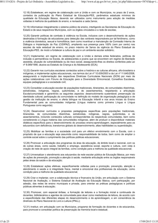 12.18) Estabelecer, em regime de colaboração com a União e com os Municípios, no prazo de 2 anos,
contados da publicação do Plano Estadual de Educação-PEE, parâmetros estaduais mínimos de
qualidade da Educação Básica, devendo ser utilizados como instrumento para adoção de medidas
voltadas à melhoria da qualidade do ensino, e revisados a cada 2anos;
12.19) Informatizar integralmente o sistema público de ensino, interligando as Secretarias de Educação do
Estado e de seus respectivos Municípios, com os órgãos vinculados e a rede de escolas;
12.20) Garantir políticas de combate à violência na Escola, inclusive com o desenvolvimento de ações
destinadas à formação de educadores para detecção das variáveis responsáveis por tal fenômeno, como
a violência doméstica, sexual e homofóbica, bem como incentivar a manutenção da Comissão Interna de
Diálogos e Implantação da Paz (CIDIPAZ), ampliando sua presença para 100% (cem por cento) nas
escolas da rede estadual de ensino, no prazo máximo de 3anos da vigência do Plano Estadual de
Educação-PEE, de modo a fortalecer a cultura de paz e um ambiente escolar solidário;
12.21) Implementar, em regime de colaboração com a União e demais entes federados, políticas de
inclusão e permanência na Escola, de adolescentes e jovens que se encontrem em regime de liberdade
assistida, situação de vulnerabilidade ou de risco social, assegurando-lhes os direitos conferidos pela Lei
nº 8.069/1990, alusiva ao Estatuto da Criança e do Adolescente (ECA);
12.22) Garantir nos currículos escolares conteúdos sobre a história e as culturas africana, afro-brasileira e
indígenas, e implementar ações educacionais, nos termos da Lei nº 10.639/2003 e da Lei nº 11.645/2008,
assegurando a implementação das respectivas Diretrizes Curriculares Nacionais (DCN) por meio de
ações colaborativas com Fóruns de Educação para a Diversidade Etnicorracial, Conselhos Escolares,
equipes pedagógicas e a sociedade civil;
12.23) Consolidar a educação escolar de populações tradicionais, itinerantes, de comunidades ribeirinhas,
extrativistas, indígenas, negras, quilombolas, e de assentamentos, respeitando a articulação
Escola/comunidade e garantindo os seguintes aspectos: desenvolvimento sustentável; preservação da
identidade cultural; participação da comunidade na definição do modelo de organização pedagógica e de
gestão da instituição de ensino; e oferta bilíngue na Educação Infantil e nos anos iniciais do Ensino
Fundamental para as comunidades indígenas (Língua materna como primeira Língua e Língua
Portuguesa como segunda);
12.24) Desenvolver currículos e propostas pedagógicas específicas para populações tradicionais,
itinerantes, de comunidades ribeirinhas, extrativistas, indígenas, negras, quilombolas, e de
assentamentos, incluindo conteúdos culturais correspondentes às respectivas comunidades, bem como
considerando a Língua materna das comunidades indígenas, além de produzir e disponibilizar materiais
didáticos específicos para o desenvolvimento do processo ensino-aprendizagem, especialmente para os
educandos com deficiência, transtornos globais do desenvolvimento, altas habilidades ou superdotação;
12.25) Mobilizar as famílias e a sociedade civil para um efetivo envolvimento com a Escola, com o
propósito de que a educação seja assumida como responsabilidade de todos, bem como de ampliar o
controle social sobre o cumprimento das políticas públicas educacionais;
12.26) Promover a articulação dos programas da área da educação, de âmbito local e nacional, com os
de outras áreas, como saúde, trabalho e emprego, assistência social, esporte e cultura, com vista à
criação de rede de apoio integral às famílias, como condição para a melhoria da qualidade educacional;
12.27) Universalizar o atendimento aos educandos da rede escolar pública de Educação Básica, por meio
de ações de prevenção, promoção e atenção à saúde, mediante articulação entre os órgãos responsáveis
pelas áreas da saúde e da educação;
12.28) Estabelecer ações efetivas, especificamente voltadas para a promoção, prevenção, atenção e
atendimento à saúde e à integridade física, mental e emocional dos profissionais da educação, como
condição para a melhoria da qualidade educacional;
12.29) Criar e implantar, com a colaboração técnica e financeira da União, em articulação com o Sistema
Nacional de Avaliação, o Sistema Estadual de Avaliação da Educação Básica, com participação, por
adesão, das redes de ensino municipais e privada, para orientar as práticas pedagógicas e políticas
públicas atinentes à educação;
12.30) Promover, com especial ênfase, a formação de leitores e a formação inicial e continuada de
docentes, bibliotecários e agentes da comunidade para atuar como mediadores de leitura, de acordo com
a especificidade das diferentes etapas do desenvolvimento e da aprendizagem, e em consonância às
diretrizes do Plano Nacional do Livro e Leitura (PNLL);
12.31) Instituir, em articulação com os Municípios, programa de formação de docentes e de educandos,
para promover e consolidar política de preservação da memória local e estadual;
0011/15-GEA - Projeto de Lei Ordinária - Assembleia Legislativa do... http://www.al.ap.gov.br/ver_texto_lei.php?iddocumento=58743&op=i...
15 de 25 17/09/2015 13:35
 