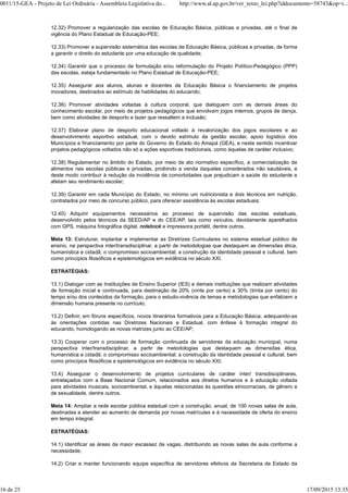 12.32) Promover a regularização das escolas de Educação Básica, públicas e privadas, até o final de
vigência do Plano Estadual de Educação-PEE;
12.33) Promover a supervisão sistemática das escolas de Educação Básica, públicas e privadas, de forma
a garantir o direito do estudante por uma educação de qualidade;
12.34) Garantir que o processo de formulação e/ou reformulação do Projeto Político-Pedagógico (PPP)
das escolas, esteja fundamentado no Plano Estadual de Educação-PEE;
12.35) Assegurar aos alunos, alunas e docentes da Educação Básica o financiamento de projetos
inovadores, destinados ao estímulo de habilidades do educando;
12.36) Promover atividades voltadas à cultura corporal, que dialoguem com as demais áreas do
conhecimento escolar, por meio de projetos pedagógicos que envolvam jogos internos, grupos de dança,
bem como atividades de desporto e lazer que ressaltem a inclusão;
12.37) Elaborar plano de desporto educacional voltado à revalorização dos jogos escolares e ao
desenvolvimento esportivo estadual, com o devido estímulo da gestão escolar, apoio logístico dos
Municípios e financiamento por parte do Governo do Estado do Amapá (GEA), e neste sentido incentivar
projetos pedagógicos voltados não só a ações esportivas tradicionais, como àquelas de caráter inclusivo;
12.38) Regulamentar no âmbito do Estado, por meio de ato normativo específico, a comercialização de
alimentos nas escolas públicas e privadas, proibindo a venda daqueles considerados não saudáveis, e
deste modo contribuir à redução da incidência de comorbidades que prejudicam a saúde do estudante e
afetam seu rendimento escolar;
12.39) Garantir em cada Município do Estado, no mínimo um nutricionista e dois técnicos em nutrição,
contratados por meio de concurso público, para oferecer assistência às escolas estaduais;
12.40) Adquirir equipamentos necessários ao processo de supervisão das escolas estaduais,
desenvolvido pelos técnicos da SEED/AP e do CEE/AP, tais como veículos, devidamente aparelhados
com GPS, máquina fotográfica digital, notebook e impressora portátil, dentre outros.
Meta 13: Estruturar, implantar e implementar as Diretrizes Curriculares no sistema estadual público de
ensino, na perspectiva inter/transdisciplinar, a partir de metodologias que destaquem as dimensões ética,
humanística e cidadã; o compromisso socioambiental; a construção da identidade pessoal e cultural, bem
como princípios filosóficos e epistemológicos em evidência no século XXI.
ESTRATÉGIAS:
13.1) Dialogar com as Instituições de Ensino Superior (IES) e demais instituições que realizam atividades
de formação inicial e continuada, para destinação de 20% (vinte por cento) a 30% (trinta por cento) do
tempo e/ou dos conteúdos da formação, para o estudo-vivência de temas e metodologias que enfatizem a
dimensão humana presente no currículo;
13.2) Definir, em fóruns específicos, novos itinerários formativos para a Educação Básica, adequando-as
às orientações contidas nas Diretrizes Nacionais e Estadual, com ênfase à formação integral do
educando, homologando as novas matrizes junto ao CEE/AP;
13.3) Cooperar com o processo de formação continuada de servidores da educação municipal, numa
perspectiva inter/transdisciplinar, a partir de metodologias que destaquem as dimensões ética,
humanística e cidadã; o compromisso socioambiental; a construção da identidade pessoal e cultural, bem
como princípios filosóficos e epistemológicos em evidência no século XXI;
13.4) Assegurar o desenvolvimento de projetos curriculares de caráter inter/ transdisciplinares,
entrelaçados com a Base Nacional Comum, relacionados aos direitos humanos e à educação voltada
para atividades musicais, socioambiental, e àquelas relacionadas às questões etnicorraciais, de gênero e
de sexualidade, dentre outros.
Meta 14: Ampliar a rede escolar pública estadual com a construção, anual, de 100 novas salas de aula,
destinadas a atender ao aumento de demanda por novas matrículas e à necessidade de oferta do ensino
em tempo integral.
ESTRATÉGIAS:
14.1) Identificar as áreas de maior escassez de vagas, distribuindo as novas salas de aula conforme a
necessidade;
14.2) Criar e manter funcionando equipe específica de servidores efetivos da Secretaria de Estado da
0011/15-GEA - Projeto de Lei Ordinária - Assembleia Legislativa do... http://www.al.ap.gov.br/ver_texto_lei.php?iddocumento=58743&op=i...
16 de 25 17/09/2015 13:35
 