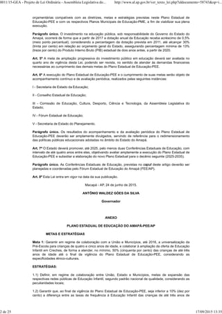 orçamentárias compatíveis com as diretrizes, metas e estratégias previstas neste Plano Estadual de
Educação-PEE e com os respectivos Planos Municipais de Educação-PME, a fim de viabilizar sua plena
execução.
Parágrafo único. O investimento na educação pública, sob responsabilidade do Governo do Estado do
Amapá, ocorrerá de forma que a partir de 2017 a dotação anual da Educação receba acréscimo de 0,5%
(meio ponto percentual), considerando a percentagem da dotação prevista em 2011, até alcançar 30%
(trinta por cento) em relação ao orçamento geral do Estado, assegurando percentagem mínima de 13%
(treze por cento) do Produto Interno Bruto (PIB) estadual de dois anos antes, a partir de 2020.
Art. 5º A meta de ampliação progressiva do investimento público em educação deverá ser avaliada no
quarto ano de vigência desta Lei, podendo ser revista, no sentido de atender às demandas financeiras
necessárias ao cumprimento das demais metas do Plano Estadual de Educação-PEE.
Art. 6º A execução do Plano Estadual de Educação-PEE e o cumprimento de suas metas serão objeto de
acompanhamento contínuo e de avaliação periódica, realizados pelas seguintes instâncias:
I - Secretaria de Estado da Educação;
II - Conselho Estadual de Educação;
III - Comissão de Educação, Cultura, Desporto, Ciência e Tecnologia, da Assembleia Legislativa do
Estado;
IV - Fórum Estadual de Educação;
V - Secretaria de Estado do Planejamento.
Parágrafo único. Os resultados do acompanhamento e da avaliação periódica do Plano Estadual de
Educação-PEE deverão ser amplamente divulgados, servindo de referência para o redimensionamento
das políticas públicas educacionais adotadas no âmbito do Estado do Amapá.
Art. 7º O Estado deverá promover, até 2025, pelo menos duas Conferências Estaduais de Educação, com
intervalo de até quatro anos entre elas, objetivando avaliar amplamente a execução do Plano Estadual de
Educação-PEE e subsidiar a elaboração do novo Plano Estadual para o decênio seguinte (2025-2035).
Parágrafo único. As Conferências Estaduais de Educação, previstas no caput deste artigo deverão ser
planejadas e coordenadas pelo Fórum Estadual de Educação do Amapá (FEE/AP).
Art. 8º Esta Lei entra em vigor na data da sua publicação.
Macapá - AP, 24 de junho de 2015.
ANTÔNIO WALDEZ GÓES DA SILVA
Governador
ANEXO
PLANO ESTADUAL DE EDUCAÇÃO DO AMAPÁ-PEE/AP
METAS E ESTRATÉGIAS
Meta 1: Garantir em regime de colaboração com a União e Municípios, até 2016, a universalização da
Pré-Escola para crianças de quatro e cinco anos de idade, e colaborar à ampliação da oferta de Educação
Infantil em Creches, de forma a atender, no mínimo, 50% (cinquenta por cento) das crianças de até três
anos de idade até o final da vigência do Plano Estadual de Educação-PEE, considerando as
especificidades étnico-culturais.
ESTRATÉGIAS:
1.1) Definir, em regime de colaboração entre União, Estado e Municípios, metas de expansão das
respectivas redes públicas de Educação Infantil, segundo padrão nacional de qualidade, considerando as
peculiaridades locais;
1.2) Garantir que, ao final da vigência do Plano Estadual de Educação-PEE, seja inferior a 10% (dez por
cento) a diferença entre as taxas de frequência à Educação Infantil das crianças de até três anos de
0011/15-GEA - Projeto de Lei Ordinária - Assembleia Legislativa do... http://www.al.ap.gov.br/ver_texto_lei.php?iddocumento=58743&op=i...
2 de 25 17/09/2015 13:35
 