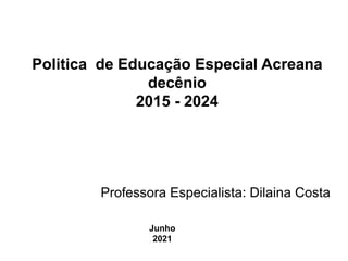 Politica de Educação Especial Acreana
decênio
2015 - 2024
Junho
2021
Professora Especialista: Dilaina Costa
 