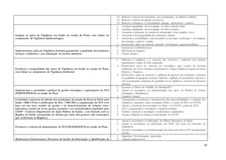 47
14. Reduzir o número de internações por complicações de diabetes mellitus;
15. Reduzir o número de quedas em idosos;
16. Reduzir o sobrepeso e a obesidadeem crianças, adolescentes e adultos
Integrar as ações de Vigilância em Saúde no estado do Piauí, com ênfase no
componente de Vigilância Epidemiológica
1. Ampliar a capacidade de investigação do óbito infantil e fetal;
2. Ampliar a capacidade de investigação do óbito materno
3. Aumentar a cobertura do sistema de informação sobre nascidos vivos;
4. Aumentar a homogeneidade das coberturas vacinais
5. Aumentar a sensibilidade e oportunidade na detecção, notificação e investigação
das doenças e agravos à saúde;
6. Desenvolver ações de controle; vacinação de bloqueio e quimioprofilaxia;
Implementaras ações de Vigilância Sanitária garantindo a qualidade dos produtos,
serviços e ambientes e sua adequação às normas sanitárias
1. Inspecionar estabelecimentos;
2. Monitorar municípios;
3. Treinar técnicos
Fortalecer a integralidade das ações de Vigilância em Saúde no estado do Piauí,
com ênfase no componente de Vigilância Ambiental
1. Melhorar a vigilância e o controle das zoonoses ( acidentes por animais
peçonhentos e febre do Nilo ocidental);
2. Desenvolver ações de controle em municípios com vetores de doenças
endêmicas tais como: Dengue, Lheismaniose, Chagas, Malária, Esquistossomose,
Filariose e Tracoma;
3. Desenvolver ações de controle e vigilância de agravos não biológicos (controle
da qualidade da águapara consumo humano; vigilância de populações expostas a
solo contaminado; vigilância da qualidade do ar; vigilância e controle de desastres
naturais;
Implementar e consolidar a política de gestão estratégica e participativa no SUS
(PARTICIPASUS) no estado do Piauí
1. Executar os Planos de Trabalho do ParticipaSUS
2. Apoiar os municípios na implementação das ações da Política de Gestão
Estratégica e Participativa;
3. Capacitar técnicos
Consolidar o processo de adesão dos municípios do estado do Piauí ao Pacto pela
Saúde /2006 (*Com a publicação do Dec. 7.508/2011, a organização do SUS com
base em um novo modelo de gestão e no desenvolvimento de relações inter-
federativas a partir de novas pautas, passarão a ser normatizadose regulados pelo
COAP – Contrato Organizativo de Ação Pública de Saúde, a ser firmado com as
Regiões de Saúde constituídas no Estado por meio dos gestores dos municípios
que conformam as Regiões.)
1. Acompanhar e monitorar o cumprimento das responsabilidades e o alcance dos
indicadores pactuados pelos municípios (Pacto e a partir de 2013 no COAP);
2. Adesão e assinatura dos municípios ao Pacto e no COAP a partir de 2013;
3. TCG e programações municipais e estadual revisadas;
4. Técnicos estaduais e municipais sensibilizados e capacitados;
5. Apoiar as Regiões de Saúde na formalização do COAP
Fortalecer o sistema de planejamento do SUS (PLANEJASUS) no estado do Piauí
1. Apoiar os municípios na elaboração dos Planos Municipais de Saúde
2. Apoiar os municípios na elaboração dos RAG por meio da utilização do
SARGSUS;
3. Apoiar os municípios na implementação das ações previstas na PA (programação
Anual);
Modernizara Infraestrutura, Processos de Gestão da Informação e, Qualificação da
1. Digitalizar AS informações arquivadas;
2. Adquirir equipamentos
 
