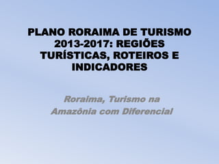 PLANO RORAIMA DE TURISMO
2013-2017: REGIÕES
TURÍSTICAS, ROTEIROS E
INDICADORES
Roraima, Turismo na
Amazônia com Diferencial
 