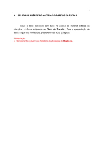 7
4 RELATO DA ANÁLISE DE MATERIAIS DIDÁTICOS DA ESCOLA
Incluir o texto elaborado com base na análise do material didático da
disciplina, conforme estipulado no Plano de Trabalho. Para a apresentação do
texto, seguir esta formatação, preenchendo de 1,5 a 2 páginas.
Observação:
 Componente exclusivo do Relatório dos Estágios de Regência.
TEMOS A PRONTA ENTREGA
WhatsApp: (91) 98764-0830
E-mail:direcionamentouniversitario@gmail.com
 