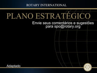 Envie seus comentários e sugestões para spo@rotary.org ROTARY INTERNATIONAL PLANO ESTRATÉGICO Adaptado 