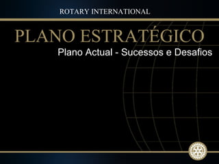 Plano Actual - Sucessos e Desafios ROTARY INTERNATIONAL PLANO ESTRATÉGICO 