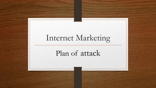 Internet Marketing
Plan of attack
 