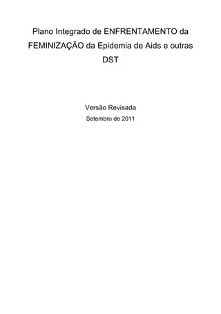 Plano Integrado de ENFRENTAMENTO da
FEMINIZAÇÃO da Epidemia de Aids e outras
DST
Versão Revisada
Setembro de 2011
 