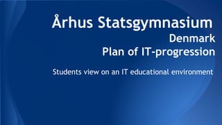 Århus Statsgymnasium
Denmark
Plan of IT-progression
Students view on an IT educational environment
 