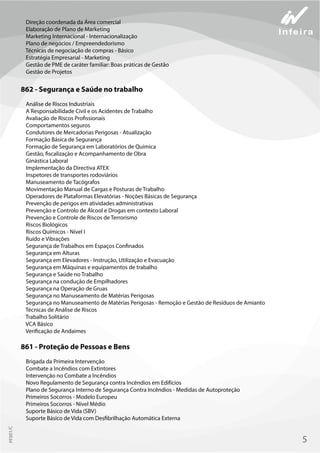 Direção coordenada da Área comercial
Elaboração de Plano de Marketing
Marketing Internacional - Internacionalização
Plano de negócios / Empreendedorismo
Técnicas de negociação de compras - Básico
Estratégia Empresarial - Marketing
Gestão de PME de caráter familiar: Boas práticas de Gestão
Gestão de Projetos
862 - Segurança e Saúde no trabalho
Análise de Riscos Industriais
A Responsabilidade Civil e os Acidentes de Trabalho
Avaliação de Riscos Profissionais
Comportamentos seguros
Condutores de Mercadorias Perigosas - Atualização
Formação Básica de Segurança
Formação de Segurança em Laboratórios de Química
Gestão, fiscalização e Acompanhamento de Obra
Ginástica Laboral
Implementação da Directiva ATEX
Inspetores de transportes rodoviários
Manuseamento de Tacógrafos
Movimentação Manual de Cargas e Posturas de Trabalho
Operadores de Plataformas Elevatórias - Noções Básicas de Segurança
Prevenção de perigos em atividades administrativas
Prevenção e Controlo de Álcool e Drogas em contexto Laboral
Prevenção e Controle de Riscos de Terrorismo
Riscos Biológicos
Riscos Químicos - Nível I
Ruído e Vibrações
Segurança de Trabalhos em Espaços Confinados
Segurança em Alturas
Segurança em Elevadores - Instrução, Utilização e Evacuação
Segurança em Máquinas e equipamentos de trabalho
Segurança e Saúde no Trabalho
Segurança na condução de Empilhadores
Segurança na Operação de Gruas
Segurança no Manuseamento de Matérias Perigosas
Segurança no Manuseamento de Matérias Perigosas - Remoção e Gestão de Resíduos de Amianto
Técnicas de Análise de Riscos
Trabalho Solitário
VCA Básico
Verificação de Andaimes
861 - Proteção de Pessoas e Bens
Brigada da Primeira Intervenção
Combate a Incêndios com Extintores
Intervenção no Combate a Incêndios
Novo Regulamento de Segurança contra Incêndios em Edifícios
Plano de Segurança Interno de Segurança Contra Incêndios - Medidas de Autoproteção
Primeiros Socorros - Modelo Europeu
Primeiros Socorros - Nível Médio
Suporte Básico de Vida (SBV)
Suporte Básico de Vida com Desfibrilhação Automática Externa
5
PF001/C
 