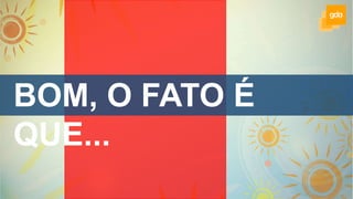 BOM, O FATO É
QUE...
 