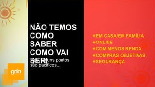 NÃO TEMOS
COMO
SABER
COMO VAI
SER!
• EM CASA/EM FAMÍLIA
• ONLINE
• COM MENOS RENDA
• COMPRAS OBJETIVAS
• SEGURANÇA
Mas, alguns pontos
são pacíficos...
 