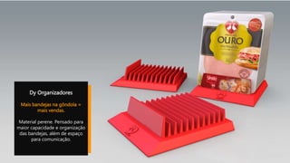 Dy Organizadores
Mais bandejas na gôndola =
mais vendas.
Material perene. Pensado para
maior capacidade e organização
das bandejas, além de espaço
para comunicação.
 