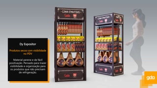Dy Expositor
Produtos secos com visibilidade
no PDV
Material perene e de fácil
positivação. Pensado para trazer
visibilidade e organização para
os produtos que não precisam
de refrigeração.
 