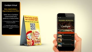 Cardápio Virtual
Mais objetividade e
segurança para escolher.
Table Tent e Cardápio
customizável para
padarias e restaurantes.
1 – Fornecemos os Table Tents e
o arquivo editável.
2 – Cada PDV pode editar o
arquivo para configurar preços e
pratos.
 