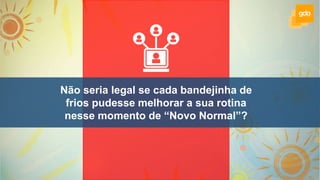 Não seria legal se cada bandejinha de
frios pudesse melhorar a sua rotina
nesse momento de “Novo Normal”?
 