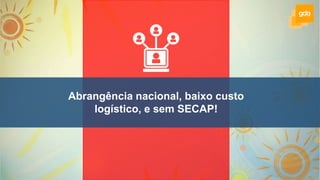 Abrangência nacional, baixo custo
logístico, e sem SECAP!
 