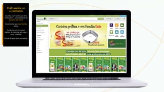 Chef Lasanha, no
e-commerce
Lasanha é um prato que leva
muitos frios – possibilidade de
aumento de ticket!
Uma receita que toda família
adora.
Em linha com os novos
hábitos de cozinhar em casa e
com a família!
Brinde de alto valor percebido.
 