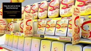 Fitas de Led no Kit de
Merchandising!
Criação do YELLOW BLOCK nas
gôndolas de Sadia.
+ Visibilidade
 