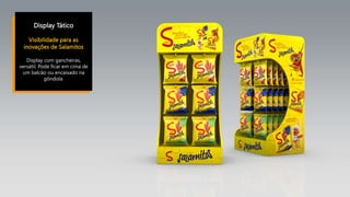Display Tático
Visibilidade para as
inovações de Salamitos
Display com gancheiras,
versátil. Pode ficar em cima de
um balcão ou encaixado na
gôndola.
 
