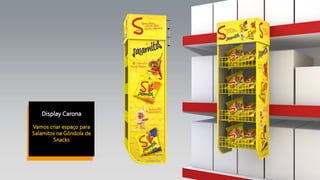 Display Carona
Vamos criar espaço para
Salamitos na Gôndola de
Snacks
 