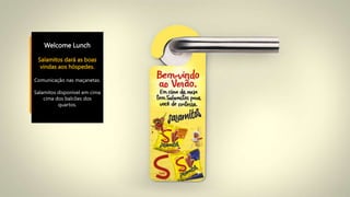 Welcome Lunch
Salamitos dará as boas
vindas aos hóspedes.
Comunicação nas maçanetas.
Salamitos disponível em cima
cima dos balcões dos
quartos.
 