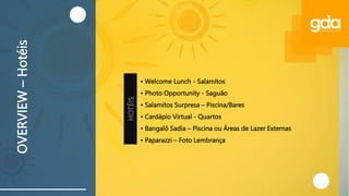 • Welcome Lunch - Salamitos
• Photo Opportunity - Saguão
• Salamitos Surpresa – Piscina/Bares
• Cardápio Virtual - Quartos
• Bangalô Sadia – Piscina ou Áreas de Lazer Externas
• Paparazzi – Foto Lembrança
OVERVIEW
–
Hotéis
HOTÉIS
 