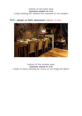 Arrival of the Irish team:
Ljubljana airport at 16.00
/Lidija waiting for Deirdre and Annmarie at the airport/
20.00 – dinner at ČOMPA restaurant (approx. 25 eur)
Arrival of the Turkish team:
Ljubljana centre at 22.30
/Lidija or Nelly waiting for Yildiz at the dropp off point/
 