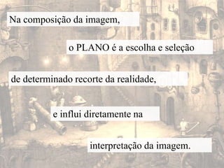 Na composição da imagem,o PLANO é a escolha e seleçãode determinado recorte da realidade,e influi diretamente nainterpretação da imagem.