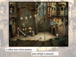 o olhar tem vários pontospara dirigir a atenção