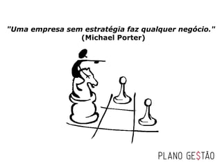 "Uma empresa sem estratégia faz qualquer negócio."
                 (Michael Porter)
 