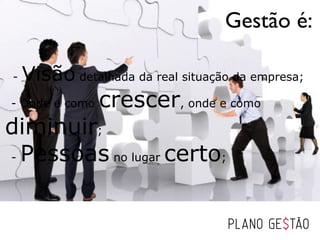 Gestão é:

-   Visão detalhada da real situação da empresa;
- Onde e como   crescer, onde e como
diminuir;
- Pessoas no lugar certo;
 
