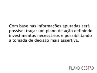 Com base nas informações apuradas será
possível traçar um plano de ação definindo
investimentos necessários e possibilitando
a tomada de decisão mais assertiva.
 