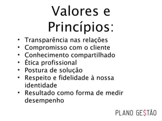 Valores e
Princípios:
• Transparência nas relações
• Compromisso com o cliente
• Conhecimento compartilhado
• Ética profissional
• Postura de solução
• Respeito e fidelidade à nossa
identidade
• Resultado como forma de medir
desempenho
 
