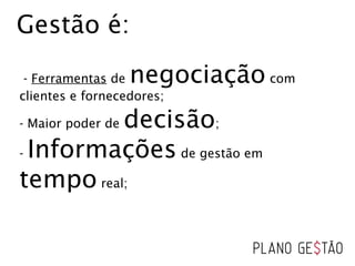 Gestão é:
- Ferramentas de negociação com
clientes e fornecedores;
- Maior poder de decisão;
- Informações de gestão em
tempo real;
 