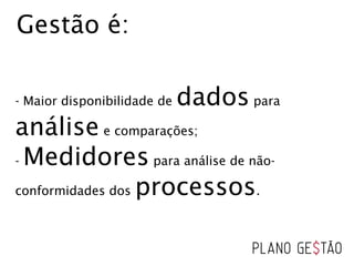 Gestão é:
- Maior disponibilidade de dados para
análise e comparações;
- Medidores para análise de não-
conformidades dos processos.
 