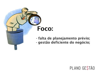 Foco:
- falta de planejamento prévio;
  - gestão deficiente do negócio;
 